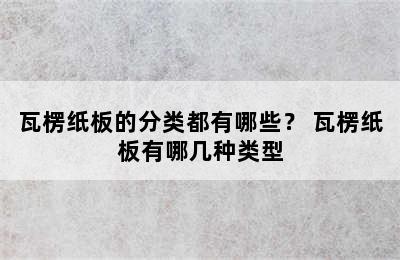 瓦楞纸板的分类都有哪些？ 瓦楞纸板有哪几种类型